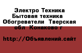 Электро-Техника Бытовая техника - Обогреватели. Тверская обл.,Конаково г.